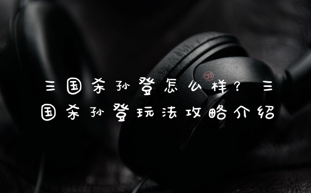 三国杀孙登怎么样？三国杀孙登玩法攻略介绍