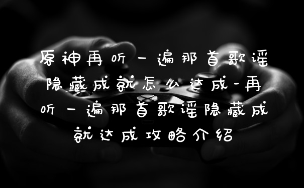 原神再听一遍那首歌谣隐藏成就怎么达成-再听一遍那首歌谣隐藏成就达成攻略介绍