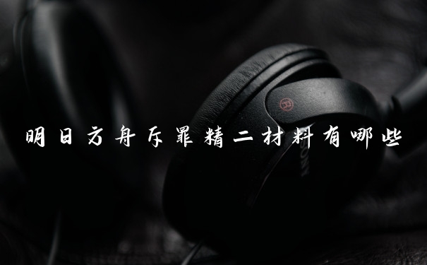 明日方舟斥罪精二材料有哪些