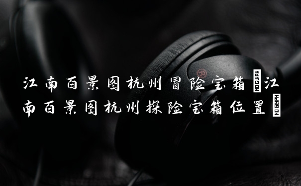 江南百景图杭州冒险宝箱(江南百景图杭州探险宝箱位置)