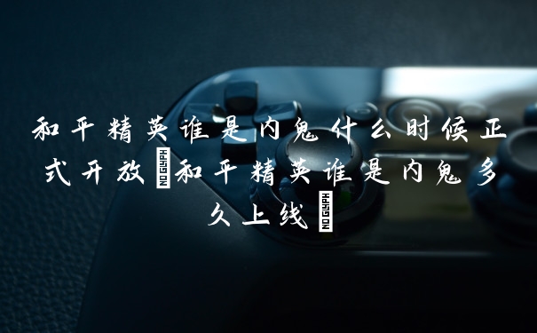 和平精英谁是内鬼什么时候正式开放(和平精英谁是内鬼多久上线)