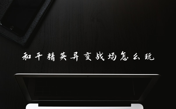 和平精英异变战场怎么玩