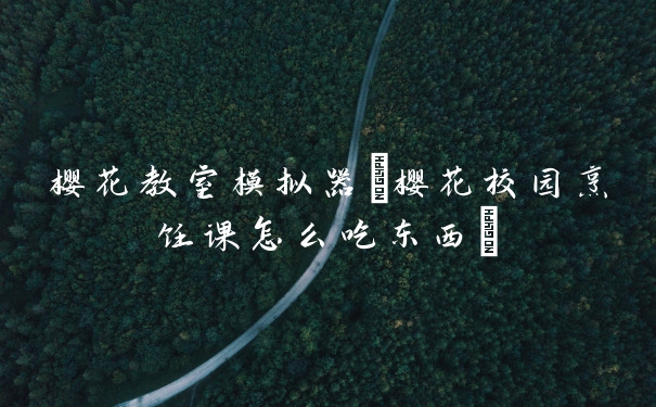 樱花教室模拟器(樱花校园烹饪课怎么吃东西)