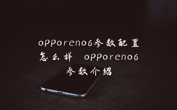 opporeno6参数配置怎么样 opporeno6参数介绍