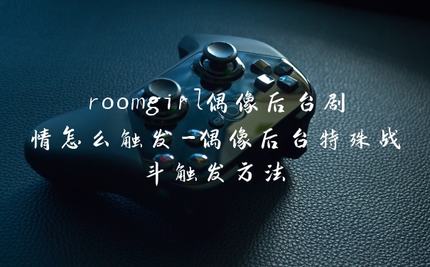 roomgirl偶像后台剧情怎么触发-偶像后台特殊战斗触发方法