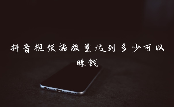 抖音视频播放量达到多少可以赚钱