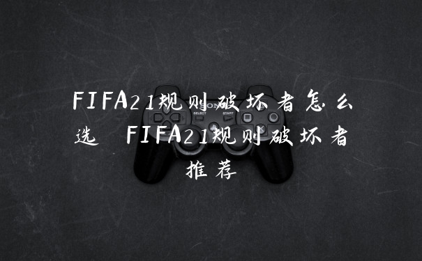 FIFA21规则破坏者怎么选 FIFA21规则破坏者推荐
