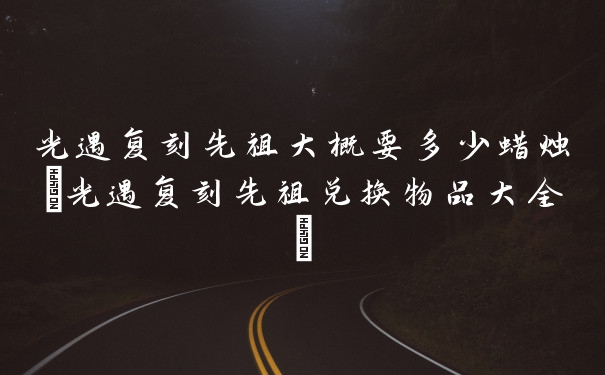 光遇复刻先祖大概要多少蜡烛(光遇复刻先祖兑换物品大全)