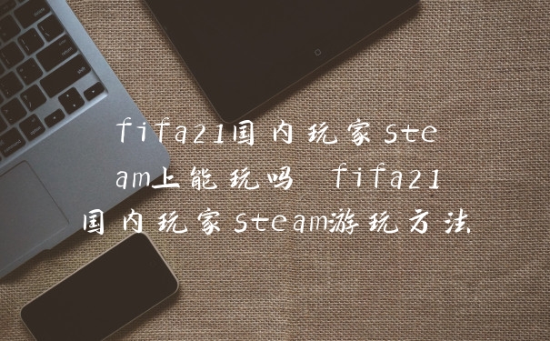 fifa21国内玩家steam上能玩吗 fifa21国内玩家steam游玩方法