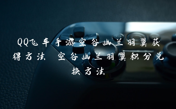 QQ飞车手游空谷幽兰羽翼获得方法 空谷幽兰羽翼积分兑换方法