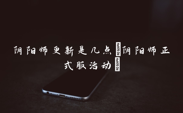 阴阳师更新是几点(阴阳师正式服活动)