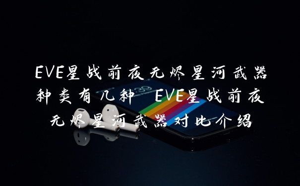 EVE星战前夜无烬星河武器种类有几种 EVE星战前夜无烬星河武器对比介绍