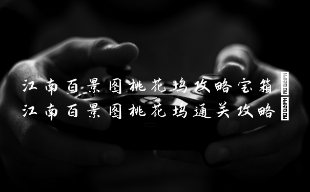 江南百景图桃花坞攻略宝箱(江南百景图桃花坞通关攻略)