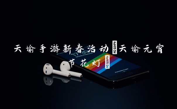 天谕手游新春活动(天谕元宵节花灯)