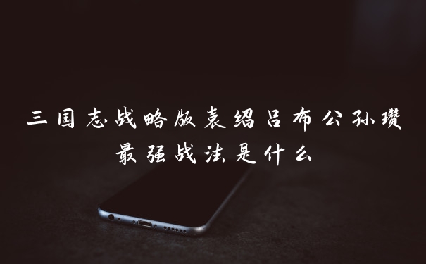 三国志战略版袁绍吕布公孙瓒最强战法是什么