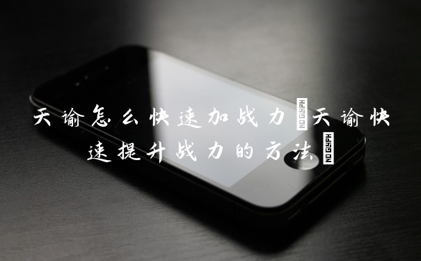 天谕怎么快速加战力(天谕快速提升战力的方法)