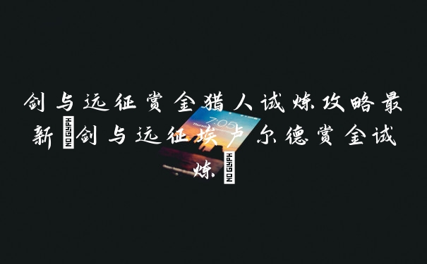 剑与远征赏金猎人试炼攻略最新(剑与远征埃卢尔德赏金试炼)