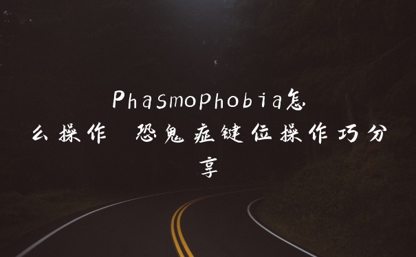 Phasmophobia怎么操作 恐鬼症键位操作巧分享