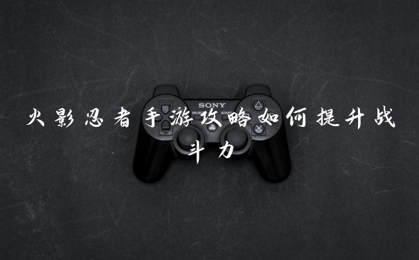 火影忍者手游攻略如何提升战斗力