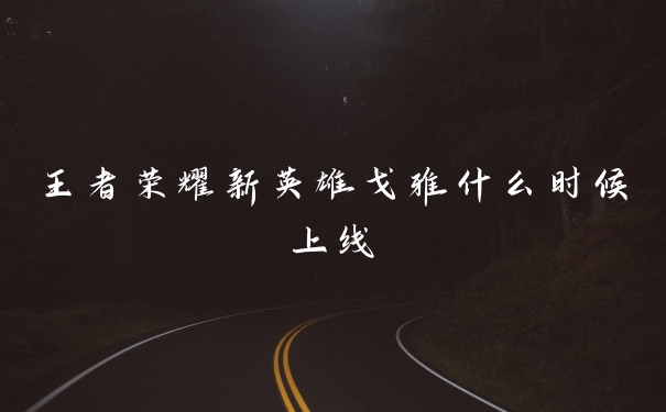 王者荣耀新英雄戈雅什么时候上线