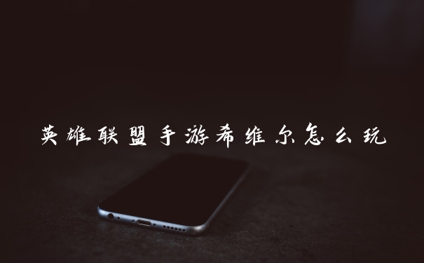 英雄联盟手游希维尔怎么玩