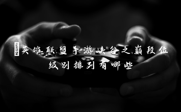 英雄联盟手游峡谷之巅段位级别排列有哪些