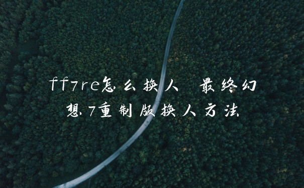 ff7re怎么换人 最终幻想7重制版换人方法