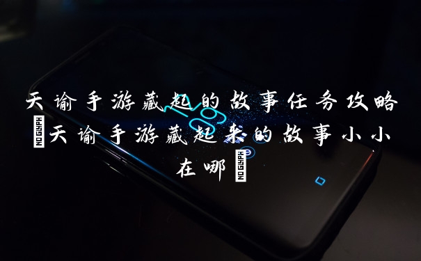 天谕手游藏起的故事任务攻略(天谕手游藏起来的故事小小在哪)
