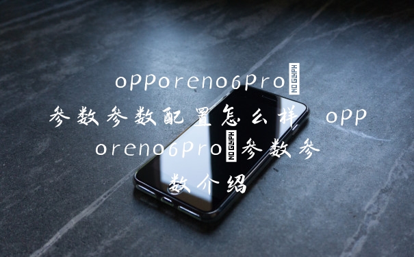 opporeno6pro+参数参数配置怎么样 opporeno6pro+参数参数介绍