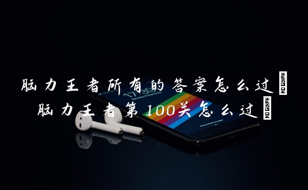 脑力王者所有的答案怎么过(脑力王者第100关怎么过)