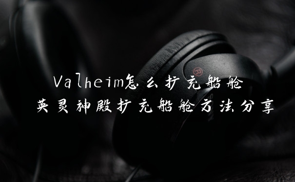 Valheim怎么扩充船舱 英灵神殿扩充船舱方法分享