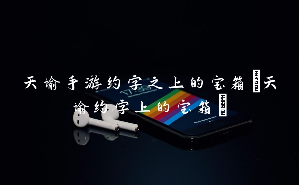 天谕手游约字之上的宝箱(天谕约字上的宝箱)