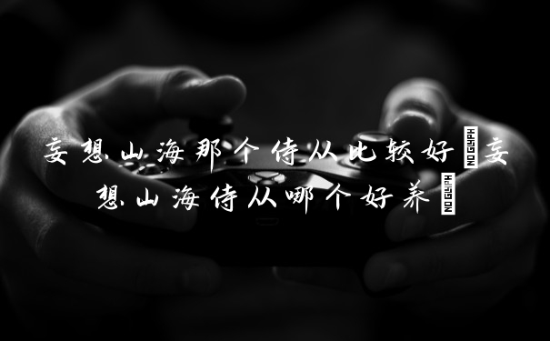 妄想山海那个侍从比较好(妄想山海侍从哪个好养)