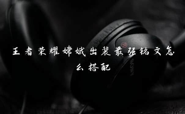王者荣耀嫦娥出装最强铭文怎么搭配
