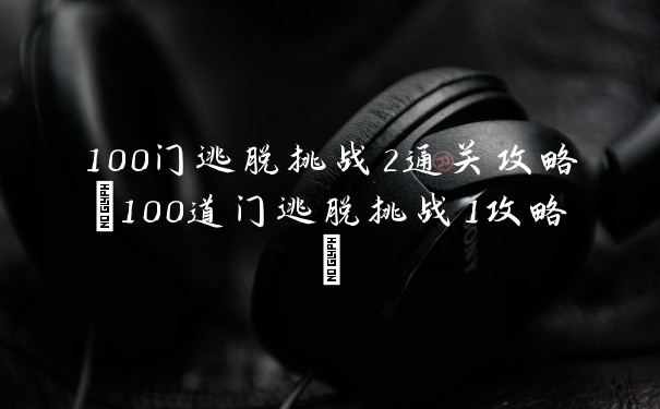 100门逃脱挑战2通关攻略(100道门逃脱挑战1攻略)