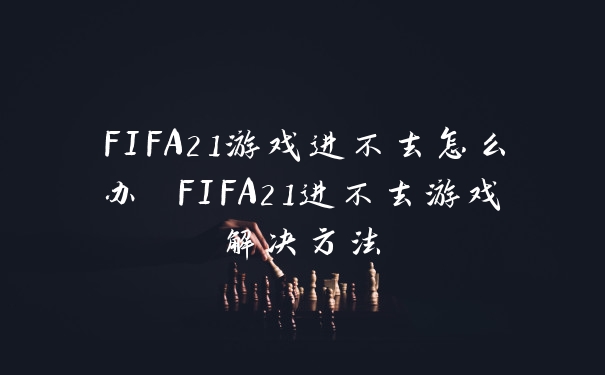FIFA21游戏进不去怎么办 FIFA21进不去游戏解决方法
