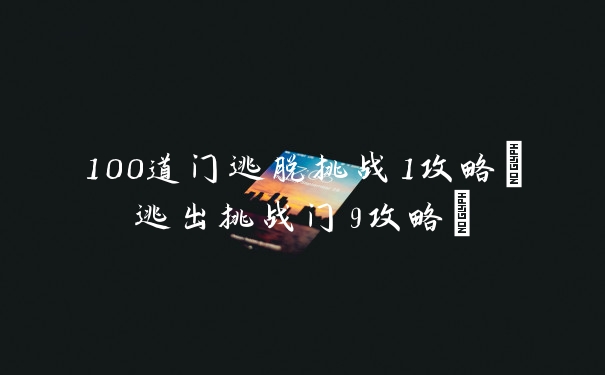 100道门逃脱挑战1攻略(逃出挑战门9攻略)