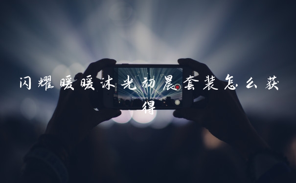 闪耀暖暖沐光初晨套装怎么获得