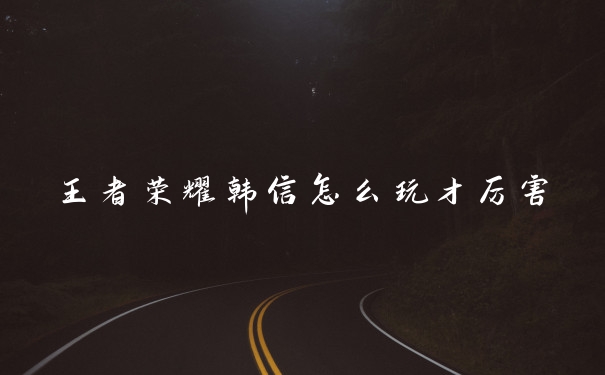 王者荣耀韩信怎么玩才厉害