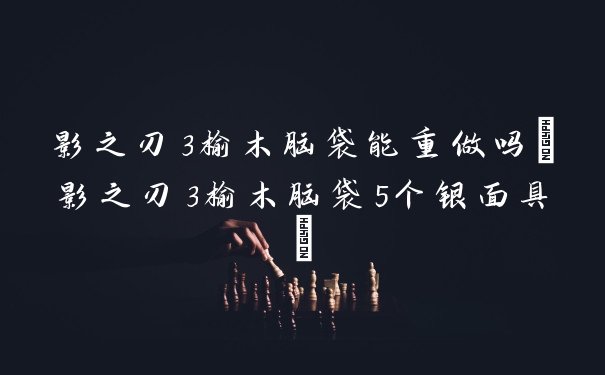 影之刃3榆木脑袋能重做吗(影之刃3榆木脑袋5个银面具)