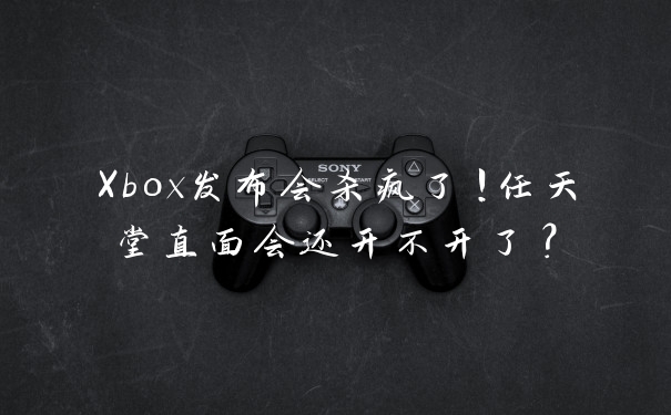 Xbox发布会杀疯了!任天堂直面会还开不开了?