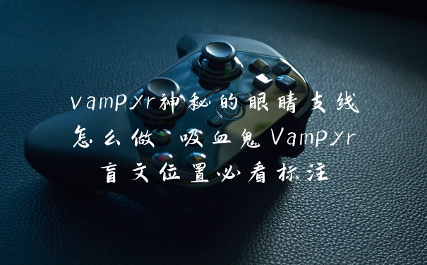 vampyr神秘的眼睛支线怎么做 吸血鬼Vampyr盲文位置必看标注