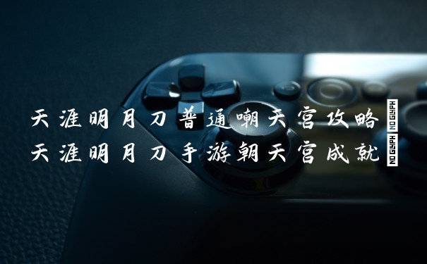 天涯明月刀普通嘲天宫攻略(天涯明月刀手游朝天宫成就)