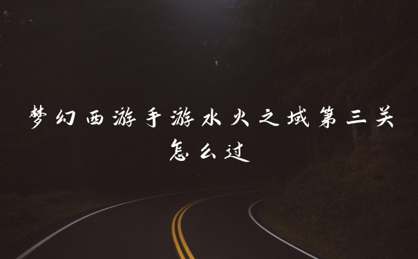 梦幻西游手游水火之域第三关怎么过