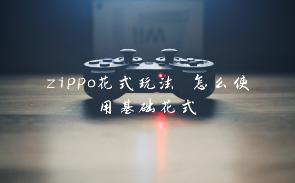 zippo花式玩法 怎么使用基础花式