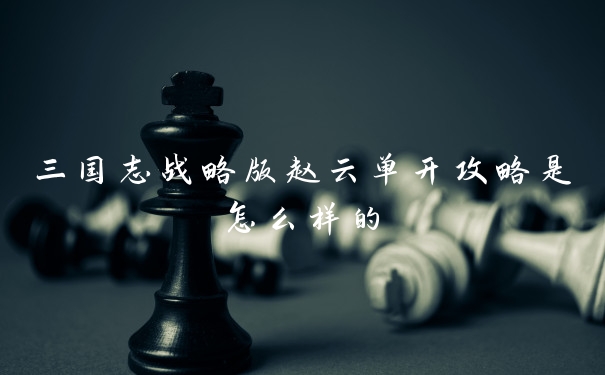 三国志战略版赵云单开攻略是怎么样的