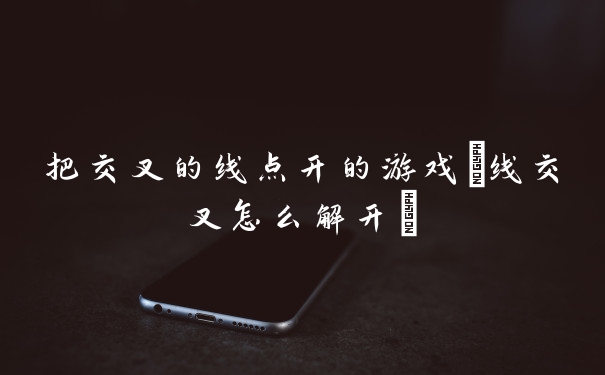 把交叉的线点开的游戏(线交叉怎么解开)