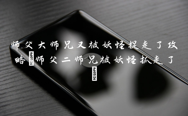 师父大师兄又被妖怪捉走了攻略(师父二师兄被妖怪抓走了)