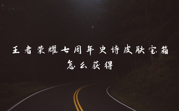 王者荣耀七周年史诗皮肤宝箱怎么获得