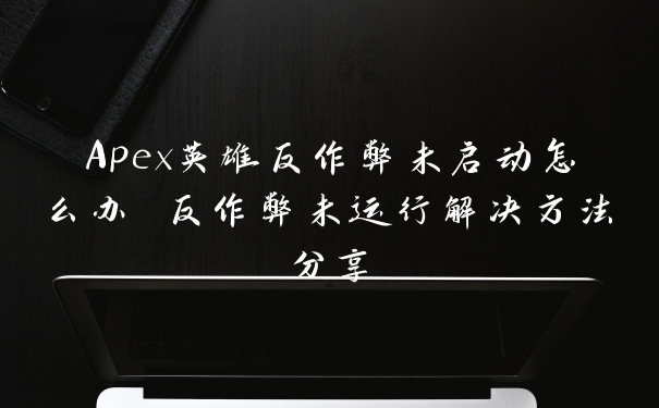 Apex英雄反作弊未启动怎么办 反作弊未运行解决方法分享